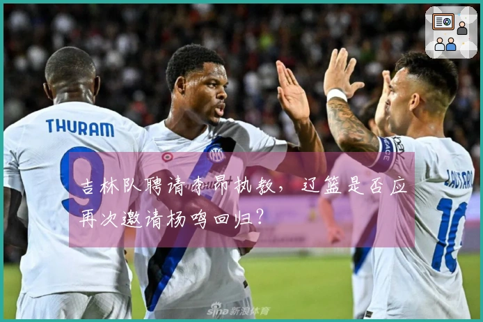 吉林队聘请李昂执教,辽篮是否应再次邀请杨鸣回归?